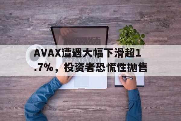 九游网页版-AVAX遭遇大幅下滑超1.7%，投资者恐慌性抛售